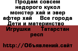 Продам совсем недорого кукол монстер хай и эвер афтер хай  - Все города Дети и материнство » Игрушки   . Татарстан респ.